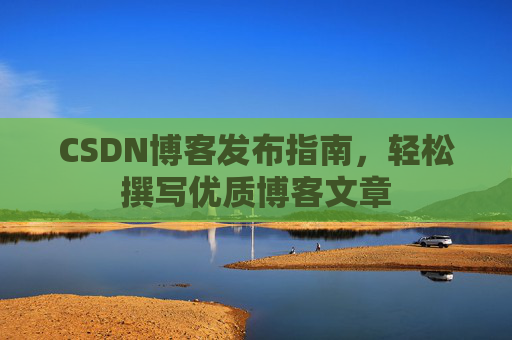 CSDN博客发布指南，轻松撰写优质博客文章